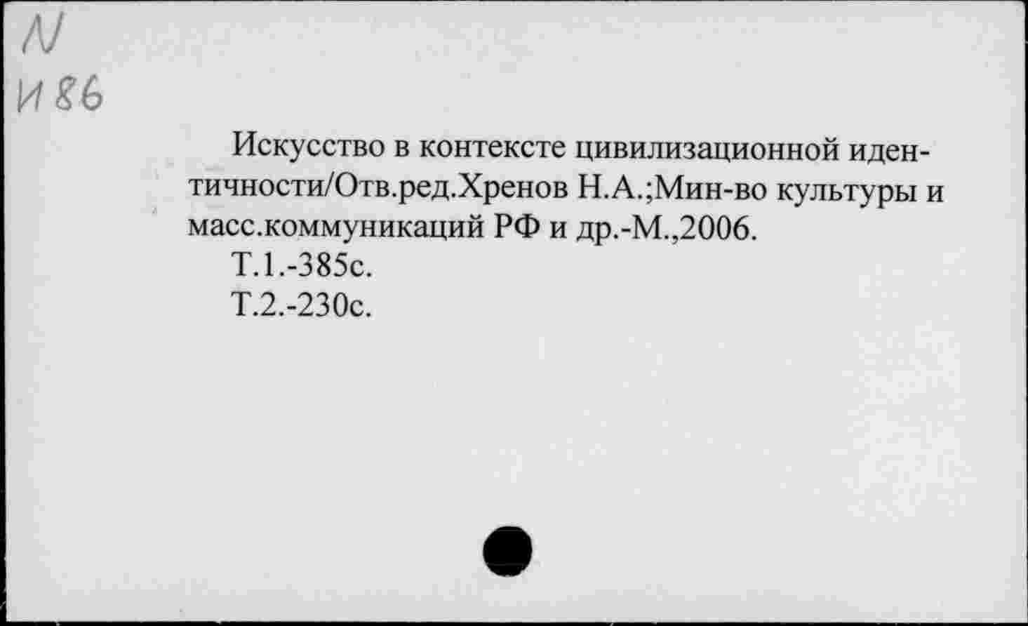 ﻿Искусство в контексте цивилизационной идеи тичности/Отв.ред.Хренов Н.А.;Мин-во культуры масс.коммуникаций РФ и др.-М.,2006.
Т.1.-385с.
Т.2.-230с.